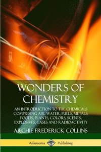 bokomslag Wonders of Chemistry: An Introduction to the Chemicals Comprising Air, Water, Fuels, Metals, Foods, Plants, Colors, Scents, Explosives, Gases and Radioactivity