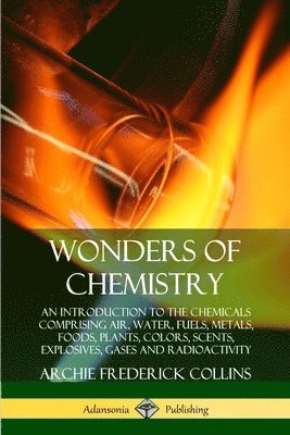 Wonders of Chemistry: An Introduction to the Chemicals Comprising Air, Water, Fuels, Metals, Foods, Plants, Colors, Scents, Explosives, Gases and Radioactivity 1