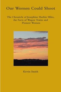 bokomslag Our Women Could Shoot The Chronicle of Josephine Harbin Miles, the Facts of Wagon Trains and Pioneer Women