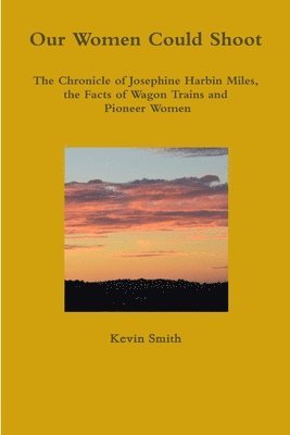 Kevin Smith - Our Women Could Shoot The Chronicle of Josephine Harbin Miles, the Facts of Wagon Trains and Pioneer Women, Häftad