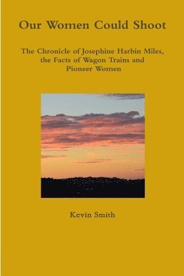 Our Women Could Shoot The Chronicle of Josephine Harbin Miles, the Facts of Wagon Trains and Pioneer Women 1