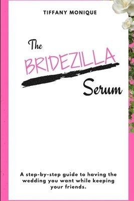 The Bridezilla Serum - A Step By Step Guide to Having the Wedding You Want While Keeping Your Friends. 1