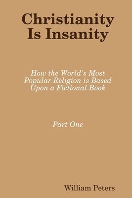 William Peters - Christianity Is Insanity: How the World's Most Popular Religion Is Based Upon a Fictional Book, Häftad