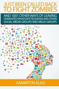 bokomslag Just Been Called Back To Fight Zombies And 1001 Other Ways Of Leaving Unwanted WhatsApp, Telegram And Other Social Media Groups And Mega-Groups