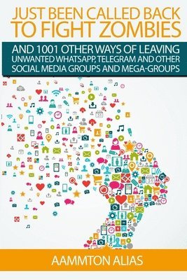 bokomslag Just Been Called Back To Fight Zombies And 1001 Other Ways Of Leaving Unwanted WhatsApp, Telegram And Other Social Media Groups And Mega-Groups