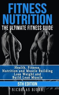 bokomslag Fitness Nutrition: The Ultimate Fitness Guide: Health, Fitness, Nutrition and Muscle Building - Lose Weight and Build Lean Muscle