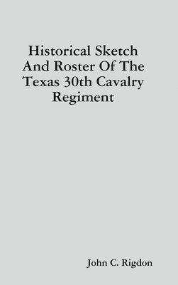 John C. Rigdon - Historical Sketch And Roster Of The Texas 30th Cavalry Regiment, Inbunden