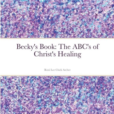 Becky's Book: The ABC's of Christ's Healing 1