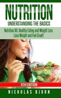 bokomslag Nutrition: Understanding The Basics: Nutrition 101, Healthy Eating and Weight Loss - Lose Weight and Feel Great!