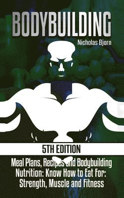 Bodybuilding: Meal Plans, Recipes and Bodybuilding Nutrition: Know How to Eat For: Strength, Muscle and Fitness 1