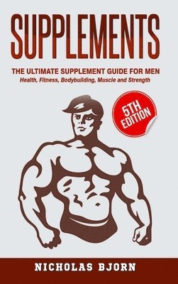 Supplements: The Ultimate Supplement Guide For Men: Health, Fitness, Bodybuilding, Muscle and Strength 1