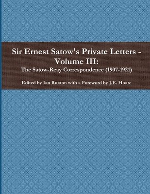 Sir Ernest Satow's Private Letters - Volume III, The Satow-Reay Correspondence (1907-1921)