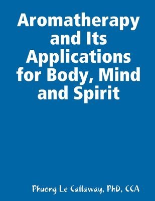 Phuong Le Callaway, PhD, CCA, Cca Callaway, Cca Phuong Le Callaway - Aromatherapy and Its Applications for Body, Mind and Spirit, Häftad