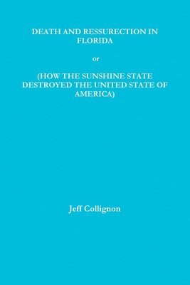 DEATH AND RESSURECTION IN FLORIDA or HOW THE SUNSHINE STATE DESTROYED THE UNITED STATES OF AMERICA