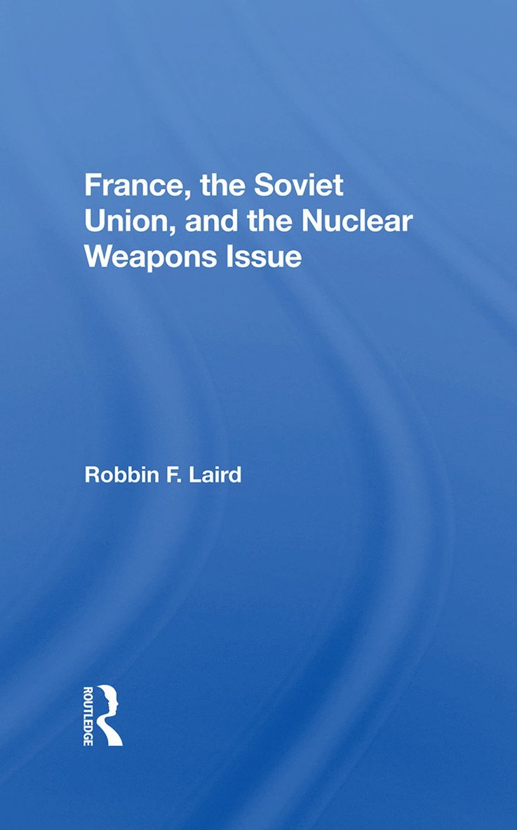 Robbin F Laird, Robbin F. Laird - France, The Soviet Union, And The Nuclear Weapons Issue, Inbunden