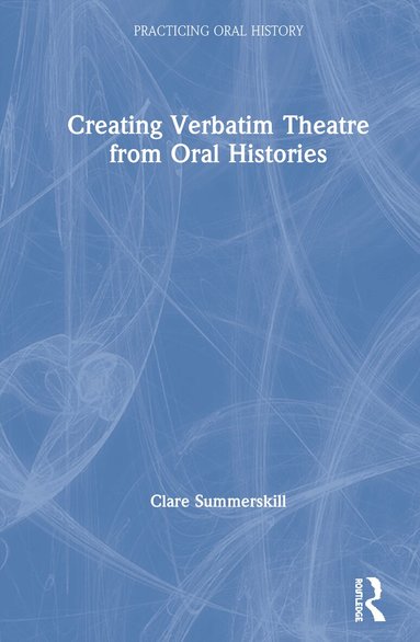 Clare Summerskill - Creating Verbatim Theatre from Oral Histories, Inbunden