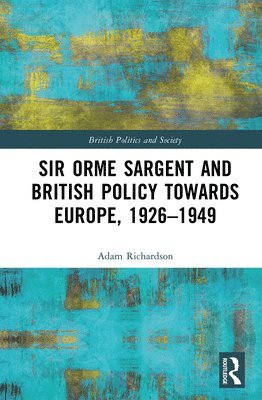 Adam Richardson, United Kingdom) Richardson, Adam (University of Leeds - Sir Orme Sargent and British Policy Towards Europe, 1926–1949, Inbunden