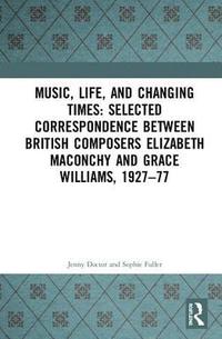 bokomslag Music, Life, and Changing Times: Selected Correspondence Between British Composers Elizabeth Maconchy and Grace Williams, 1927-77