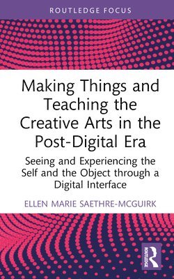 Making Things and Teaching the Creative Arts in the Post-Digital Era 1