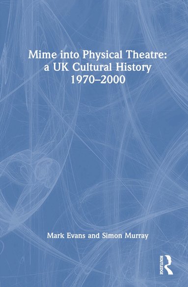 Mark Evans, Simon Murray - Mime into Physical Theatre: A UK Cultural History 1970–2000, Inbunden