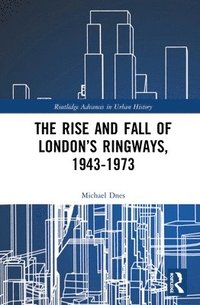 bokomslag The Rise and Fall of Londons Ringways, 1943-1973