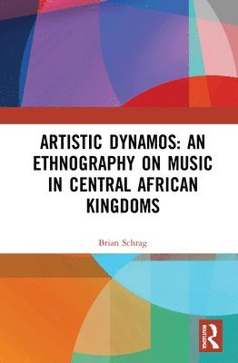 Brian Schrag - Artistic Dynamos: An Ethnography on Music in Central African Kingdoms, Inbunden