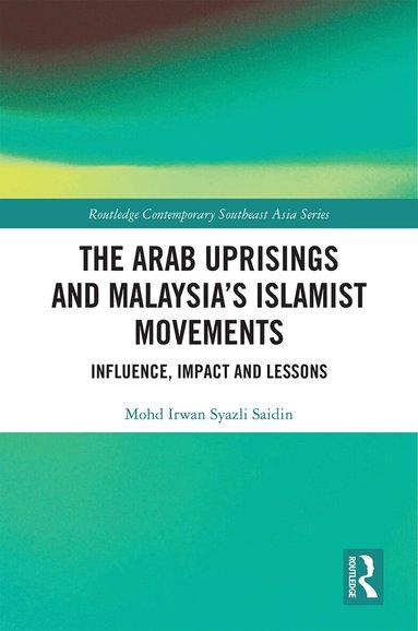 Mohd Irwan Syazli Saidin - Arab Uprisings and Malaysia’s Islamist Movements, Inbunden
