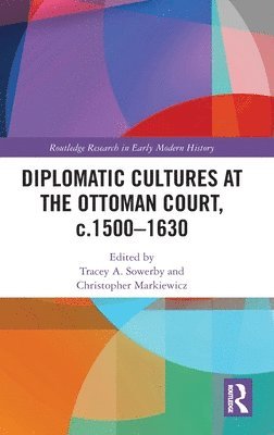 Tracey A. Sowerby, Christopher Markiewicz, UK) Sowerby, Tracey A. (University of Oxford, UK) Markiewicz, Christopher (University of Birmingham - Diplomatic Cultures at the Ottoman Court, c.1500–1630, Inbunden