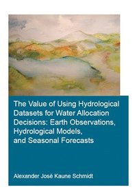 bokomslag The Value of Using Hydrological Datasets for Water Allocation Decisions: Earth Observations, Hydrological Models and Seasonal Forecasts