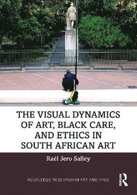 bokomslag The Visual Dynamics of Art, Black Care, and Ethics in South African Art