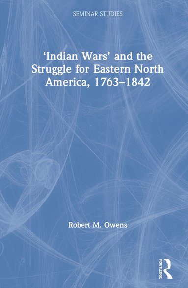 Robert M. Owens - ‘Indian Wars’ and the Struggle for Eastern North America, 1763–1842, Inbunden