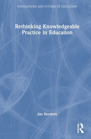 Jim Hordern - Rethinking Knowledgeable Practice in Education, Inbunden
