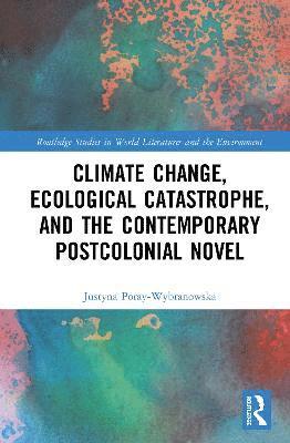 Justyna Poray-Wybranowska - Climate Change, Ecological Catastrophe, and the Contemporary Postcolonial Novel, Inbunden