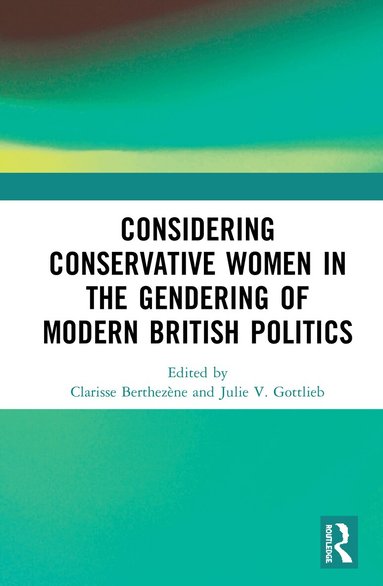 Clarisse Berthezène, Julie V. Gottlieb - Considering Conservative Women in the Gendering of Modern British Politics, Inbunden