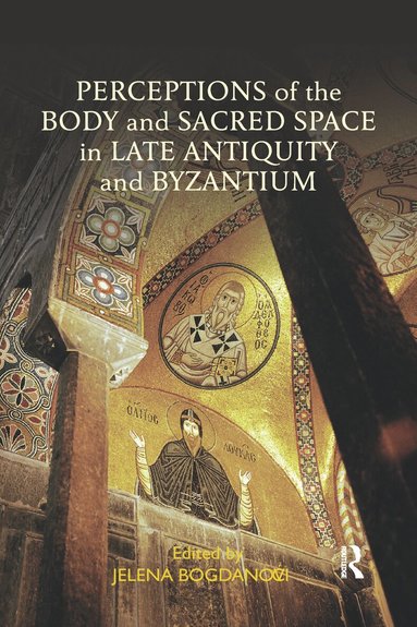 Jelena Bogdanovic - Perceptions of the Body and Sacred Space in Late Antiquity and Byzantium, Häftad
