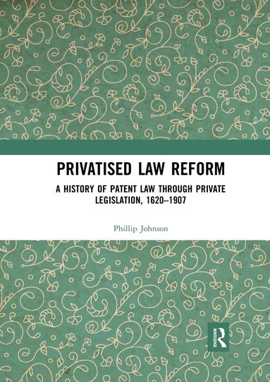 Phillip Johnson - Privatised Law Reform: A History of Patent Law through Private Legislation, 1620-1907, Häftad