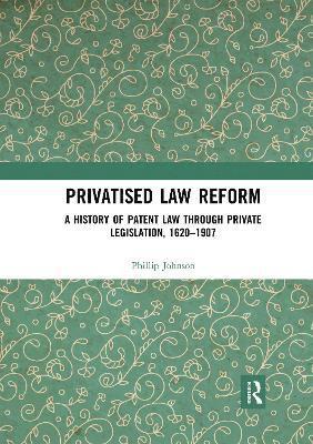 Privatised Law Reform: A History of Patent Law through Private Legislation, 1620-1907 1