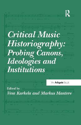 Critical Music Historiography: Probing Canons, Ideologies and Institutions 1