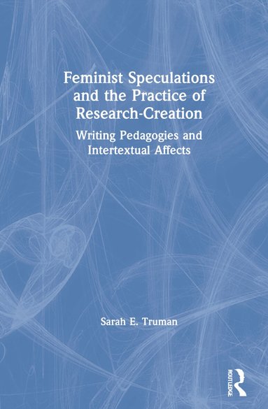 Sarah E. Truman - Feminist Speculations and the Practice of Research-Creation, Inbunden