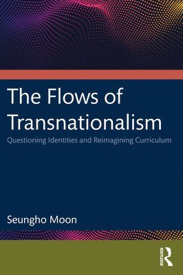 The Flows of Transnationalism: Questioning Identities and Reimagining Curriculum 1