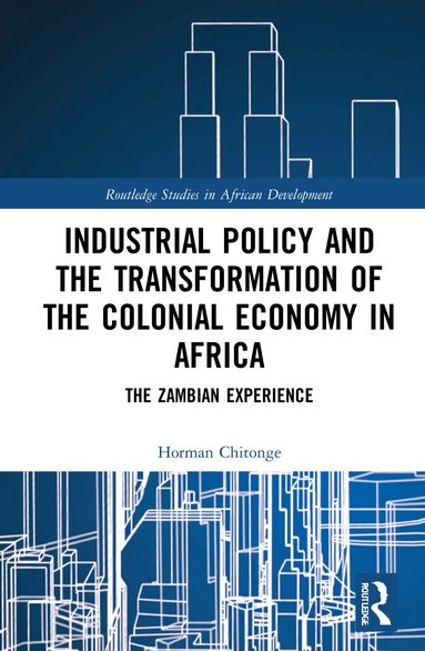 Horman Chitonge - Industrial Policy and the Transformation of the Colonial Economy in Africa, Inbunden