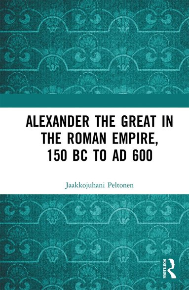 Jaakkojuhani Peltonen - Alexander the Great in the Roman Empire, 150 BC to AD 600, Häftad