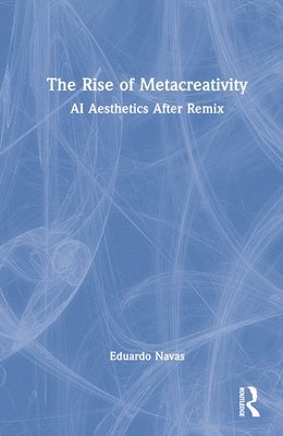 Eduardo Navas, USA) Navas, Eduardo (The Pennsylvania State University - Rise of Metacreativity, Inbunden