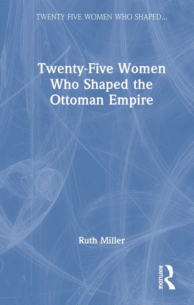 Ruth Miller - Twenty-Five Women Who Shaped the Ottoman Empire, Inbunden