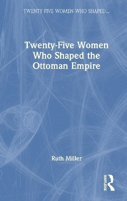 Twenty-Five Women Who Shaped the Ottoman Empire 1