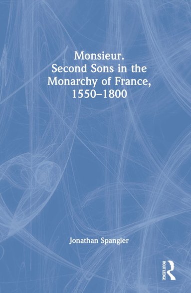 Jonathan Spangler - Monsieur. Second Sons in the Monarchy of France, 1550–1800, Inbunden