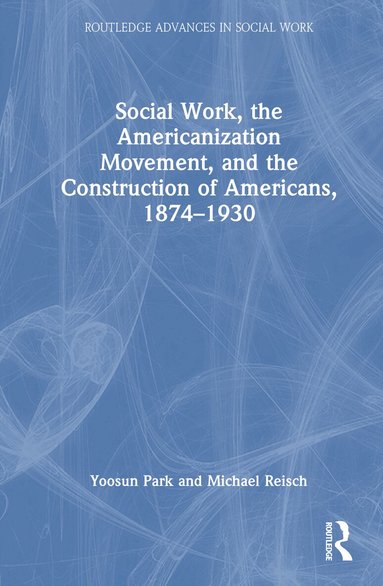 Yoosun Park, Michael Reisch - Social Work, the Americanization Movement, and the Construction of Americans, 1874–1930, Inbunden