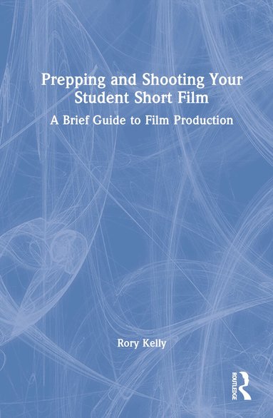 Rory Kelly - Prepping and Shooting Your Student Short Film, Inbunden