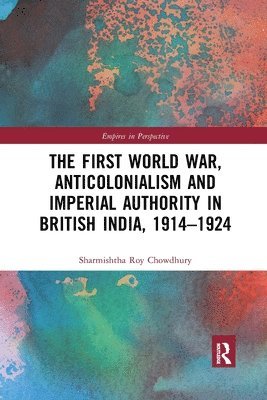 The First World War, Anticolonialism and Imperial Authority in British India, 1914-1924 1