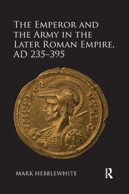 bokomslag The Emperor and the Army in the Later Roman Empire, AD 235-395